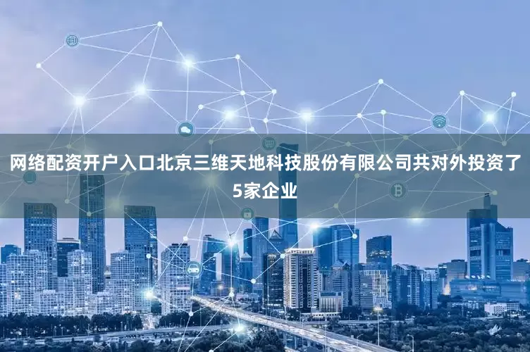 网络配资开户入口北京三维天地科技股份有限公司共对外投资了5家企业