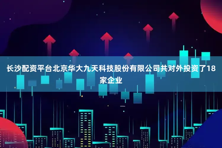 长沙配资平台北京华大九天科技股份有限公司共对外投资了18家企业