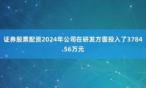 证券股票配资2024年公司在研发方面投入了3784.56万元
