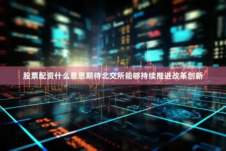 股票配资什么意思期待北交所能够持续推进改革创新