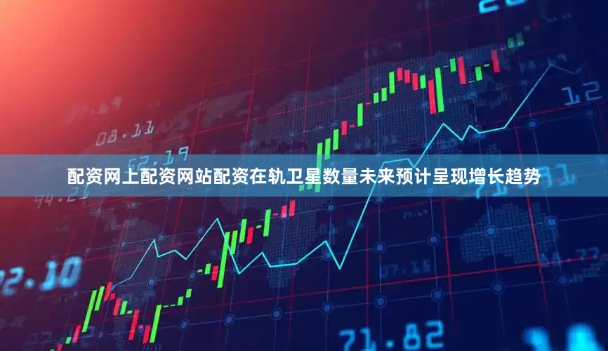 配资网上配资网站配资在轨卫星数量未来预计呈现增长趋势
