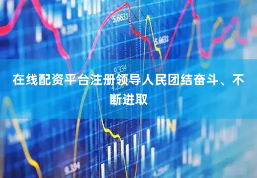 在线配资平台注册领导人民团结奋斗、不断进取