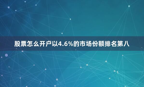 股票怎么开户以4.6%的市场份额排名第八