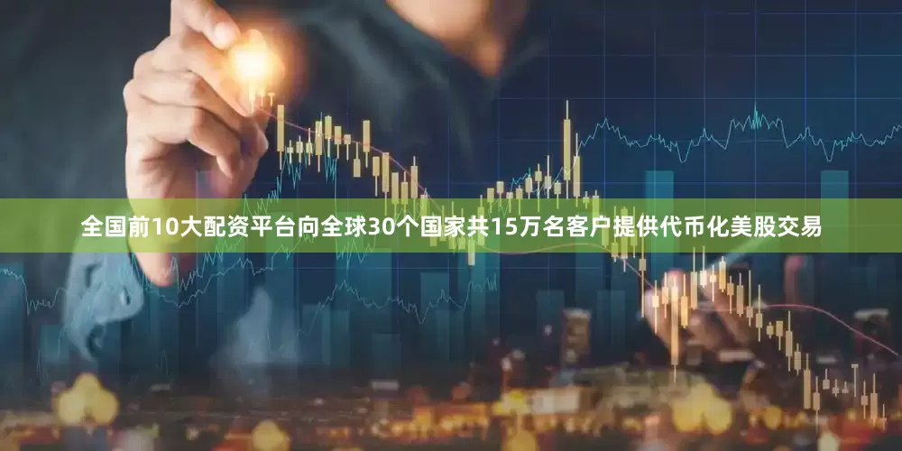 全国前10大配资平台向全球30个国家共15万名客户提供代币化美股交易