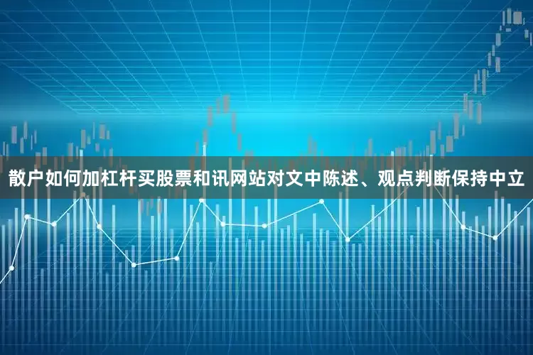 散户如何加杠杆买股票和讯网站对文中陈述、观点判断保持中立