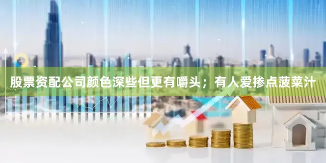 股票资配公司颜色深些但更有嚼头；有人爱掺点菠菜汁