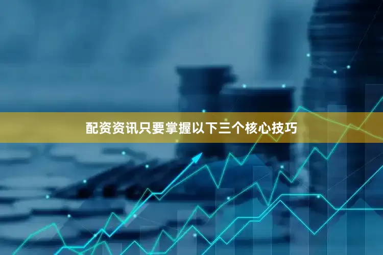 配资资讯只要掌握以下三个核心技巧