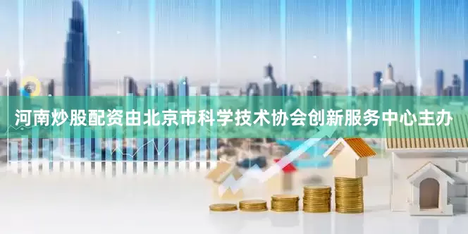 河南炒股配资由北京市科学技术协会创新服务中心主办