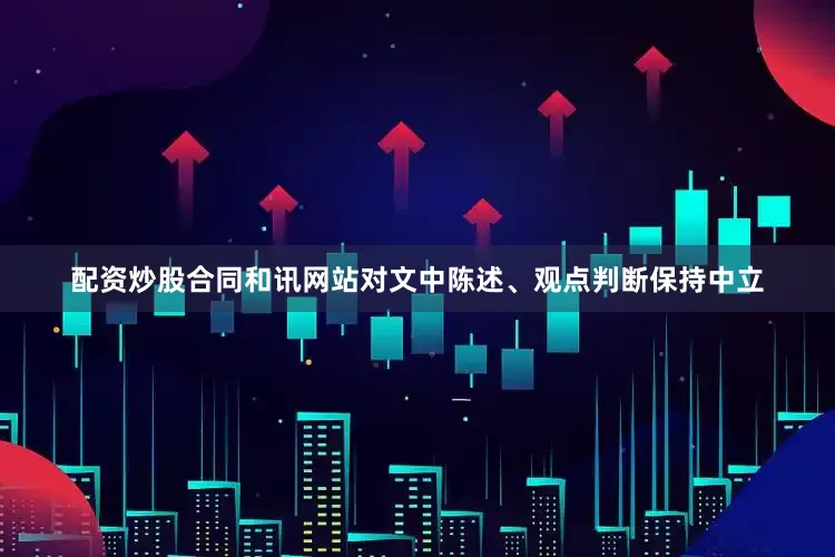 配资炒股合同和讯网站对文中陈述、观点判断保持中立