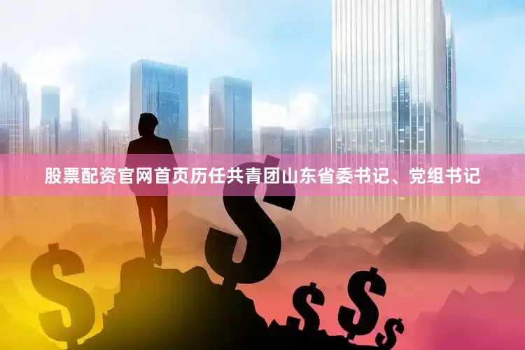 股票配资官网首页历任共青团山东省委书记、党组书记