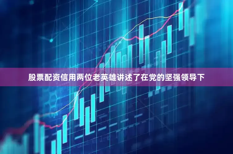 股票配资信用两位老英雄讲述了在党的坚强领导下