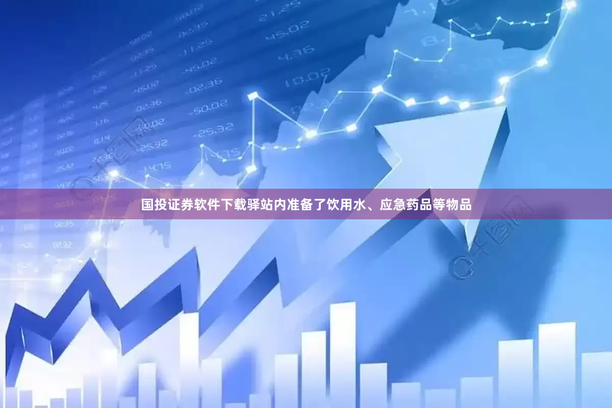 国投证券软件下载驿站内准备了饮用水、应急药品等物品