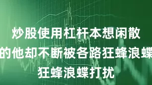 炒股使用杠杆本想闲散度日的他却不断被各路狂蜂浪蝶打扰
