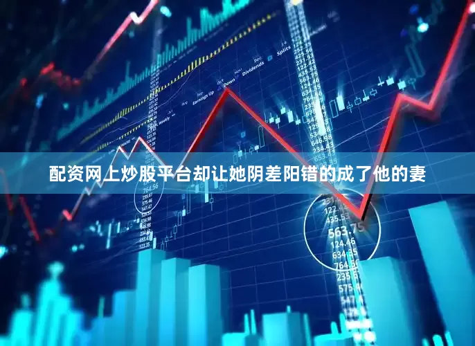 配资网上炒股平台却让她阴差阳错的成了他的妻