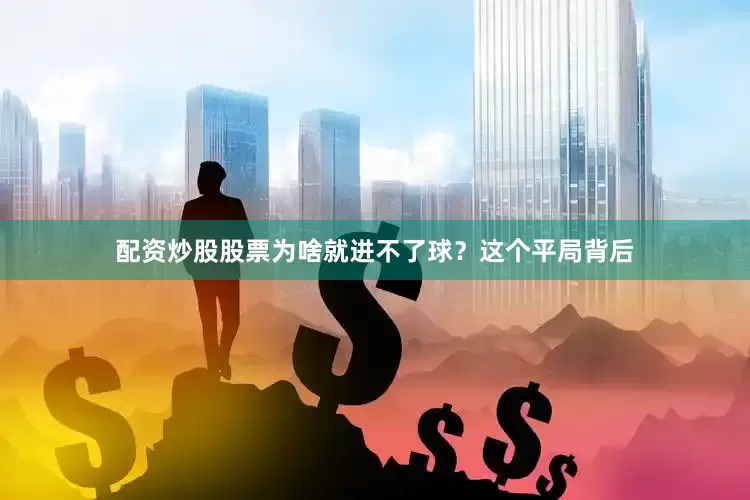 配资炒股股票为啥就进不了球？这个平局背后