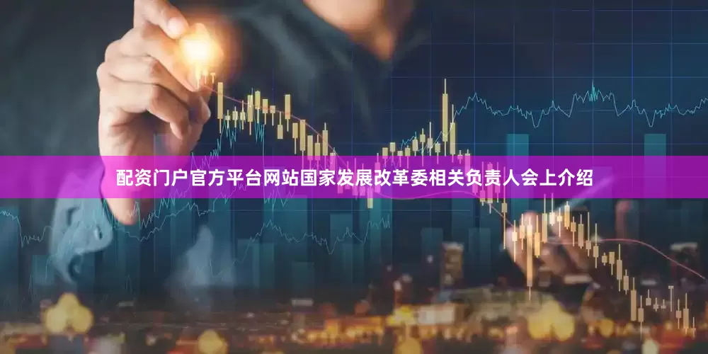 配资门户官方平台网站　　国家发展改革委相关负责人会上介绍