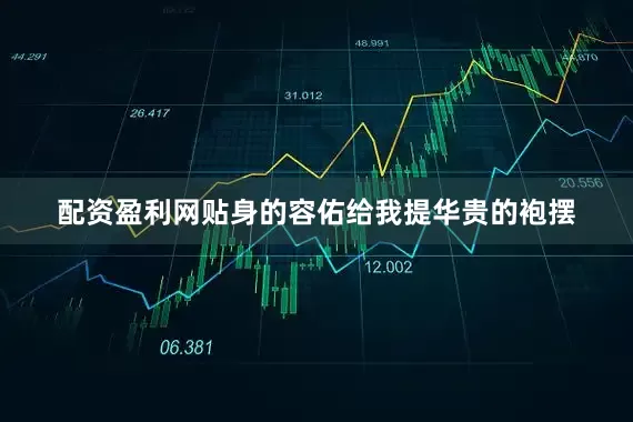 配资盈利网贴身的容佑给我提华贵的袍摆