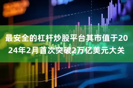 最安全的杠杆炒股平台其市值于2024年2月首次突破2万亿美元大关