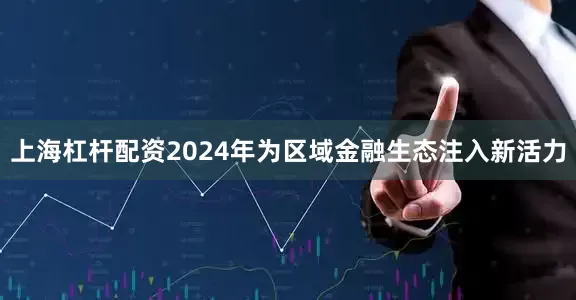 上海杠杆配资2024年为区域金融生态注入新活力