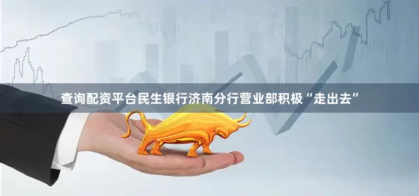 查询配资平台民生银行济南分行营业部积极“走出去”