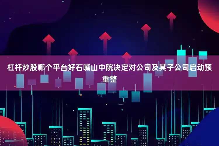 杠杆炒股哪个平台好石嘴山中院决定对公司及其子公司启动预重整