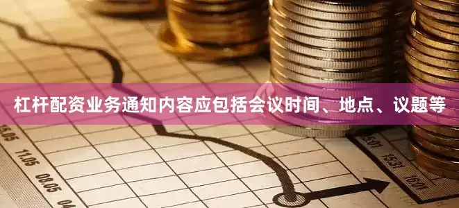 杠杆配资业务通知内容应包括会议时间、地点、议题等
