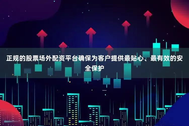 正规的股票场外配资平台确保为客户提供最贴心、最有效的安全保护