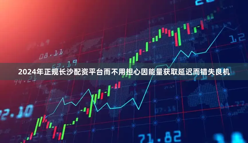 2024年正规长沙配资平台而不用担心因能量获取延迟而错失良机