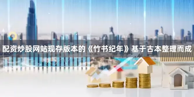 配资炒股网站现存版本的《竹书纪年》基于古本整理而成
