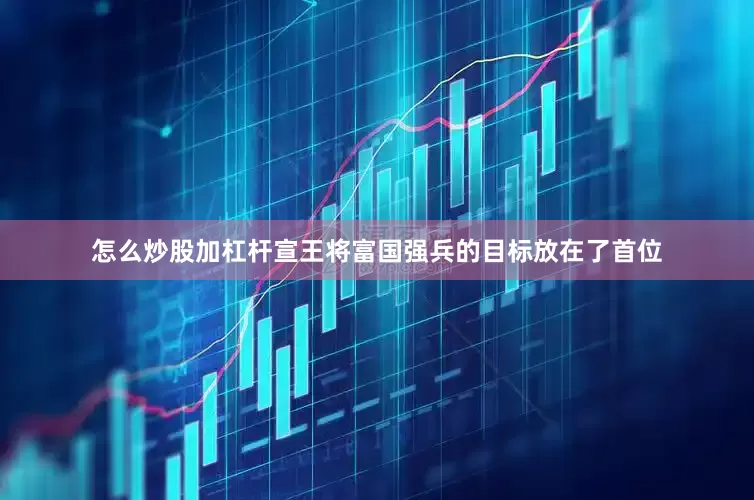 怎么炒股加杠杆宣王将富国强兵的目标放在了首位