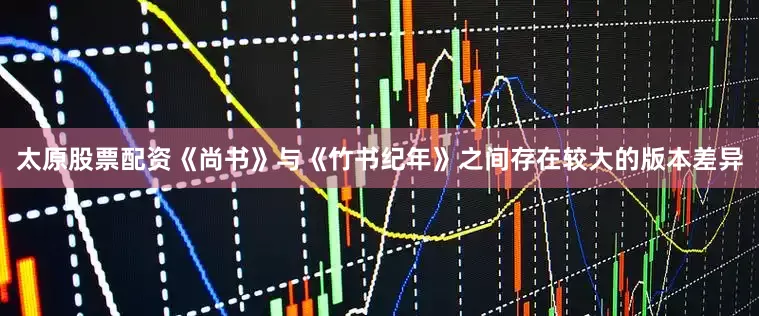 太原股票配资《尚书》与《竹书纪年》之间存在较大的版本差异