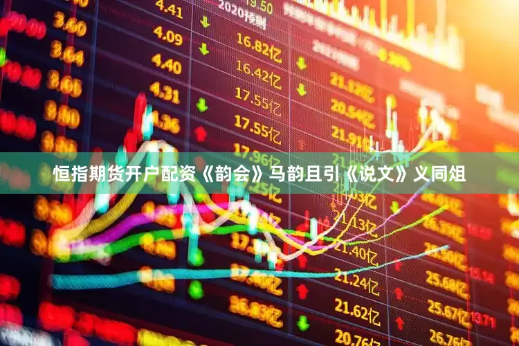 恒指期货开户配资《韵会》马韵且引《说文》义同俎