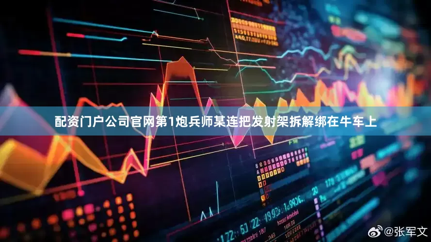 配资门户公司官网第1炮兵师某连把发射架拆解绑在牛车上