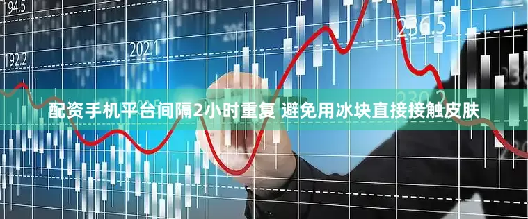 配资手机平台间隔2小时重复 避免用冰块直接接触皮肤