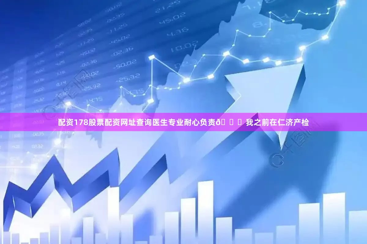 配资178股票配资网址查询医生专业耐心负责👍我之前在仁济产检
