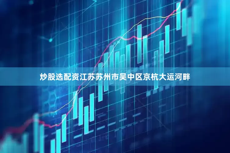炒股选配资江苏苏州市吴中区京杭大运河畔