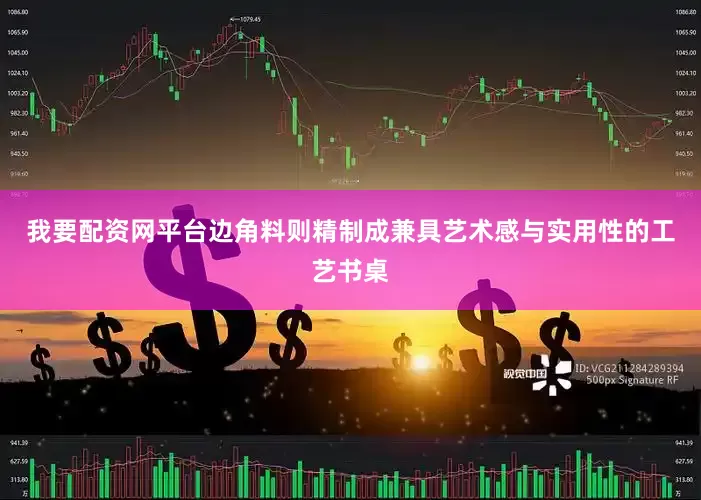 我要配资网平台边角料则精制成兼具艺术感与实用性的工艺书桌
