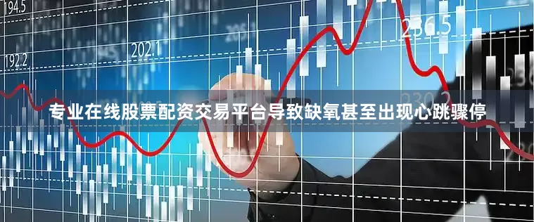 专业在线股票配资交易平台导致缺氧甚至出现心跳骤停