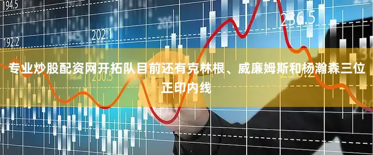 专业炒股配资网开拓队目前还有克林根、威廉姆斯和杨瀚森三位正印内线
