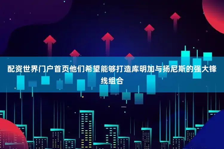 配资世界门户首页他们希望能够打造库明加与扬尼斯的强大锋线组合