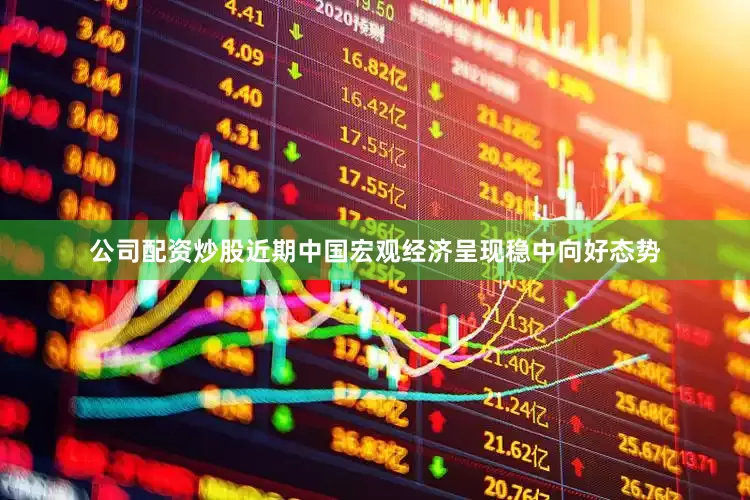公司配资炒股近期中国宏观经济呈现稳中向好态势