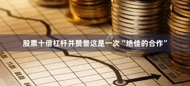 股票十倍杠杆并赞誉这是一次“绝佳的合作”