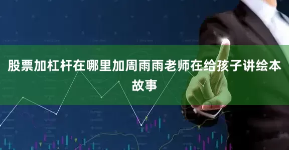 股票加杠杆在哪里加周雨雨老师在给孩子讲绘本故事