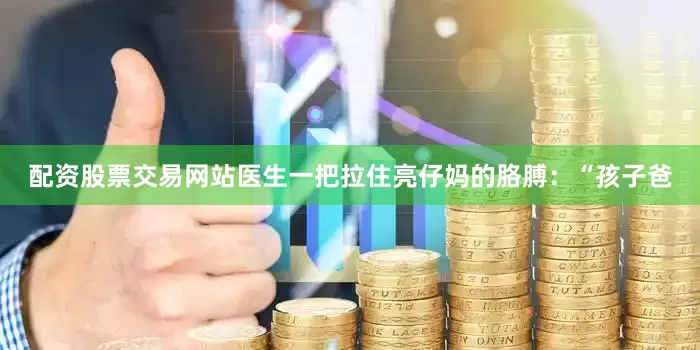 配资股票交易网站医生一把拉住亮仔妈的胳膊：“孩子爸
