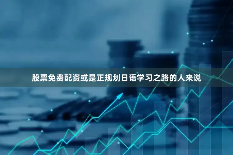 股票免费配资或是正规划日语学习之路的人来说