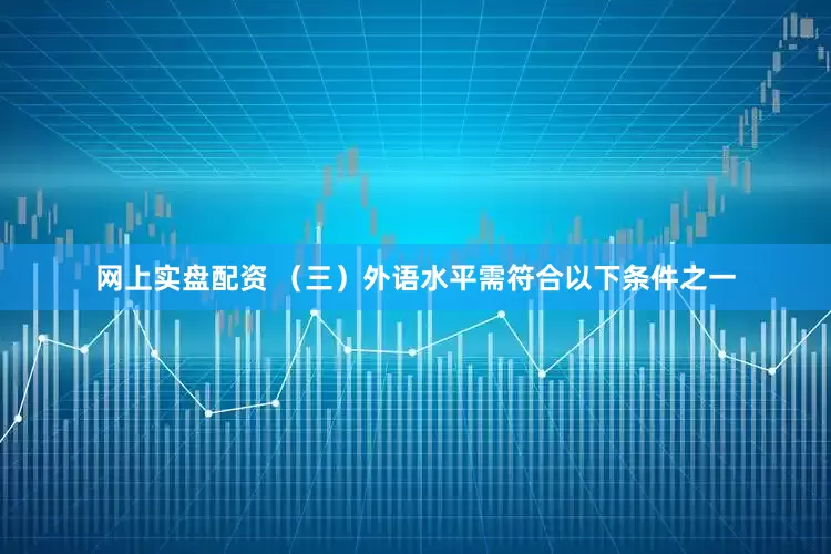 网上实盘配资 （三）外语水平需符合以下条件之一