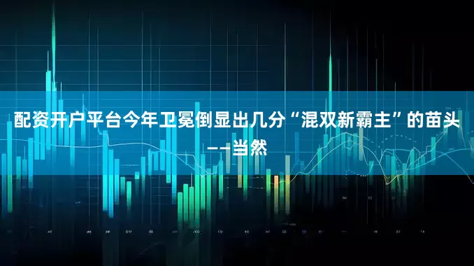 配资开户平台今年卫冕倒显出几分“混双新霸主”的苗头——当然