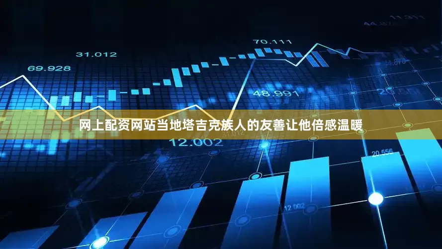 网上配资网站当地塔吉克族人的友善让他倍感温暖