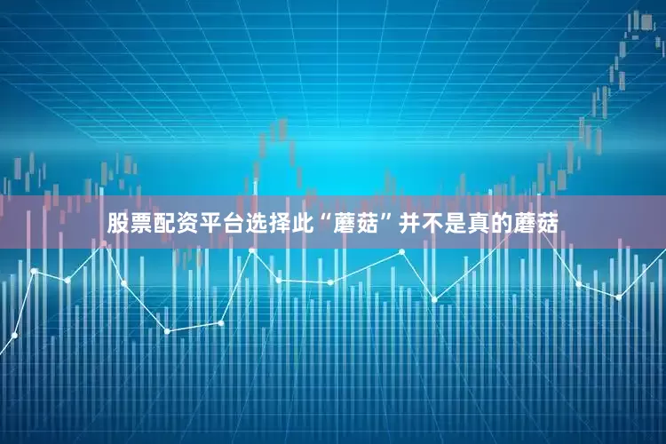 股票配资平台选择此“蘑菇”并不是真的蘑菇