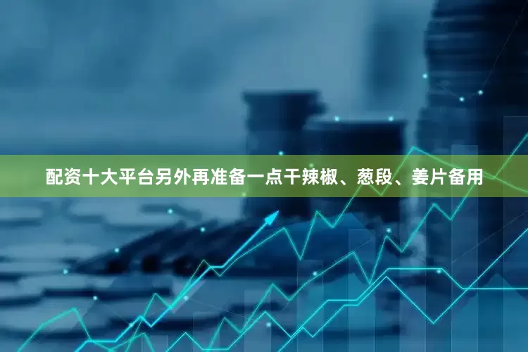 配资十大平台另外再准备一点干辣椒、葱段、姜片备用